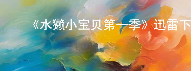 ﻿曹黎明的网络影视资源,﻿《水獭小宝贝第一季》迅雷下载/在线观看-动漫卡通-美剧天堂